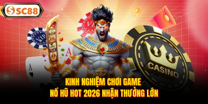 Kinh nghiệm chơi game nổ hũ hot 2026 nhận thưởng lớn